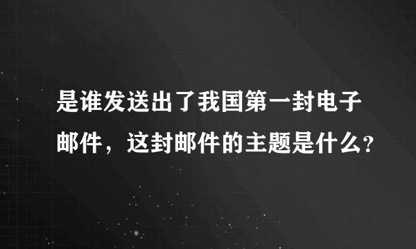 是谁发送出了我国第一封电子邮件，这封邮件的主题是什么？