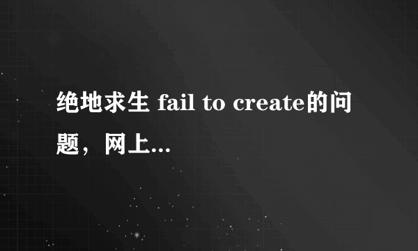 绝地求生 fail to create的问题，网上办法都试过了，解决不了额