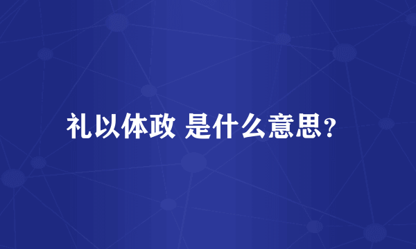 礼以体政 是什么意思？