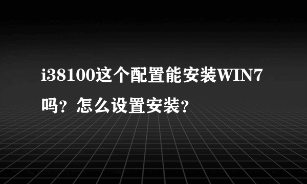 i38100这个配置能安装WIN7吗？怎么设置安装？