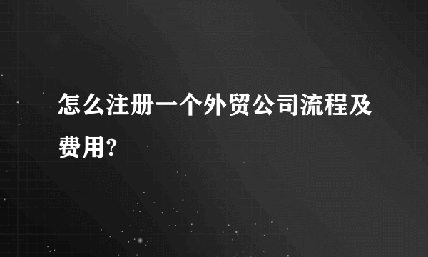 怎么注册一个外贸公司流程及费用?