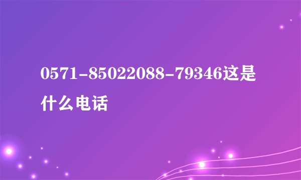 0571-85022088-79346这是什么电话