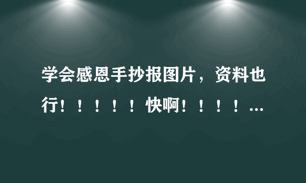 学会感恩手抄报图片，资料也行！！！！！快啊！！！！20分钟!!!!!!