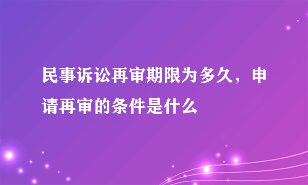 民事诉讼再审期限为多久，申请再审的条件是什么