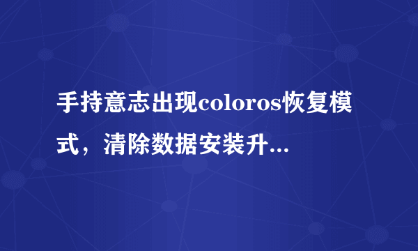 手持意志出现coloros恢复模式，清除数据安装升级文件，重启手机关机都没有用安装升级文件都是字母？