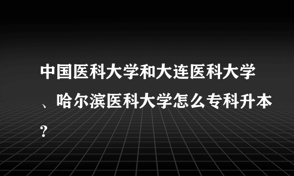 中国医科大学和大连医科大学、哈尔滨医科大学怎么专科升本？