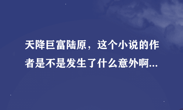 天降巨富陆原，这个小说的作者是不是发生了什么意外啊？？怎么一个星期都不更新一下？？？