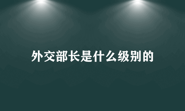 外交部长是什么级别的