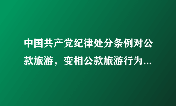 中国共产党纪律处分条例对公款旅游，变相公款旅游行为做出怎样的规定