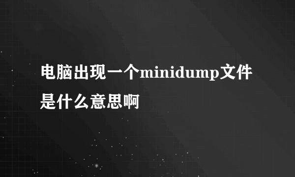 电脑出现一个minidump文件是什么意思啊