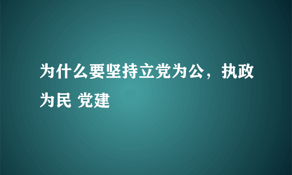 为什么要坚持立党为公，执政为民 党建