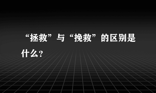 “拯救”与“挽救”的区别是什么？