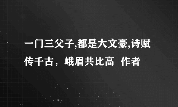 一门三父子,都是大文豪,诗赋传千古，峨眉共比高  作者