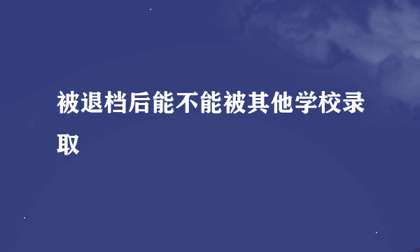 被退档后能不能被其他学校录取