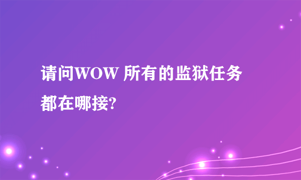 请问WOW 所有的监狱任务 都在哪接?