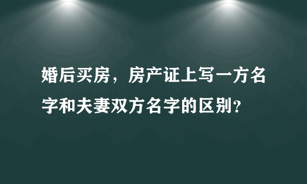 婚后买房，房产证上写一方名字和夫妻双方名字的区别？