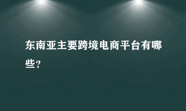 东南亚主要跨境电商平台有哪些？