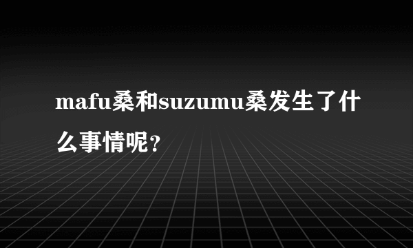 mafu桑和suzumu桑发生了什么事情呢？