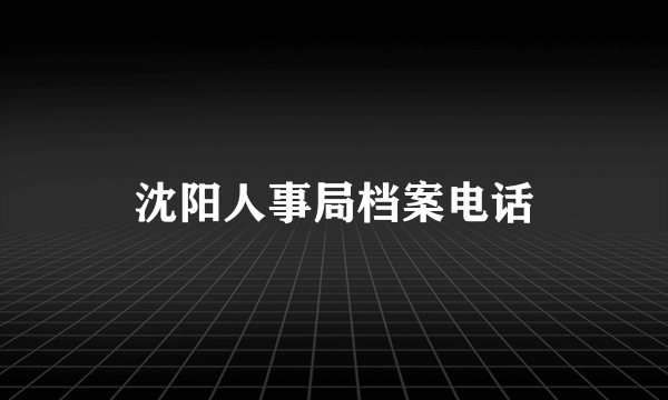 沈阳人事局档案电话