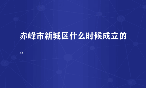 赤峰市新城区什么时候成立的。