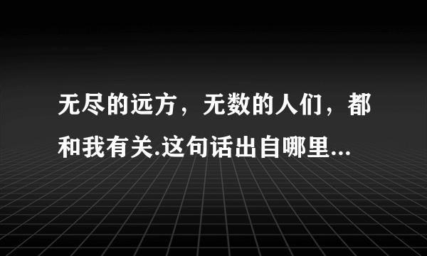 无尽的远方，无数的人们，都和我有关.这句话出自哪里，最好详细点