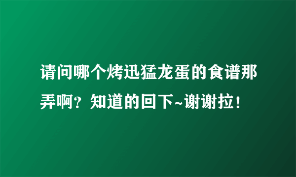 请问哪个烤迅猛龙蛋的食谱那弄啊？知道的回下~谢谢拉！