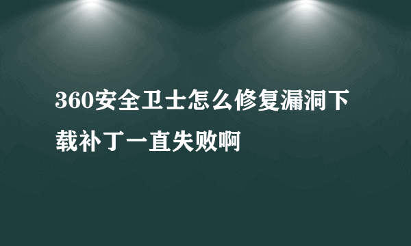 360安全卫士怎么修复漏洞下载补丁一直失败啊