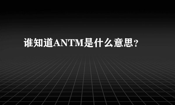 谁知道ANTM是什么意思？