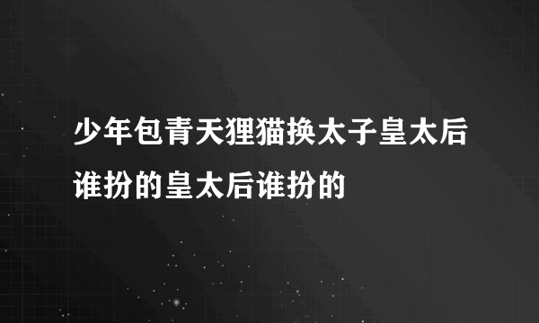 少年包青天狸猫换太子皇太后谁扮的皇太后谁扮的