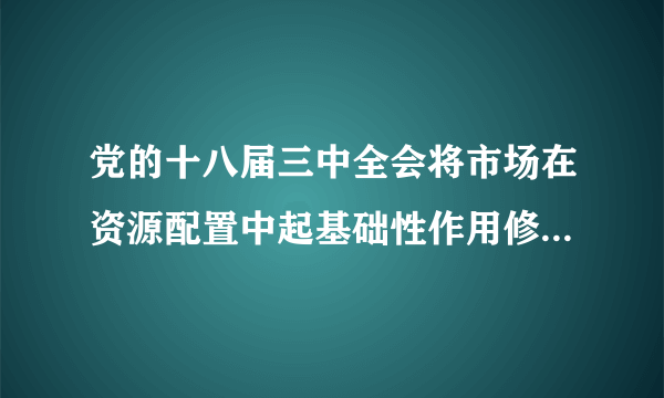 党的十八届三中全会将市场在资源配置中起基础性作用修改为起什么作用