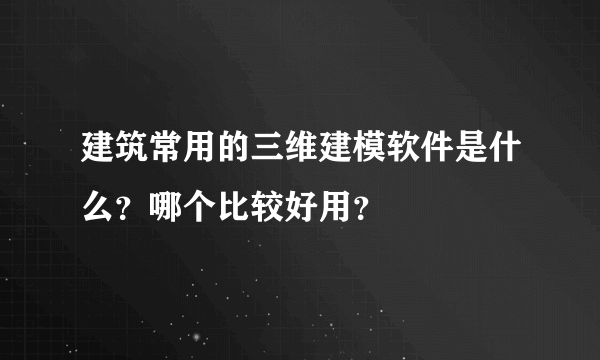 建筑常用的三维建模软件是什么？哪个比较好用？