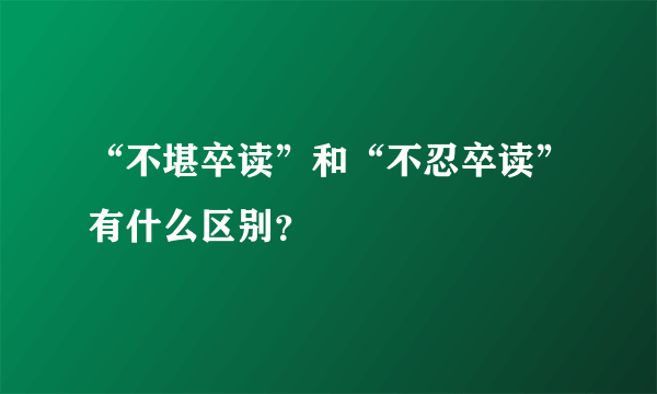 “不堪卒读”和“不忍卒读”有什么区别？