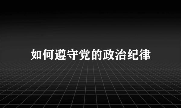 如何遵守党的政治纪律