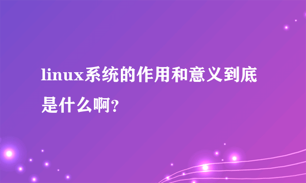 linux系统的作用和意义到底是什么啊？