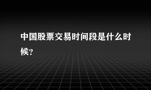 中国股票交易时间段是什么时候？