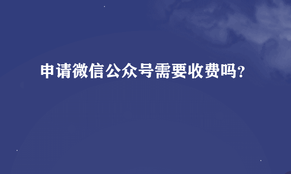 申请微信公众号需要收费吗？