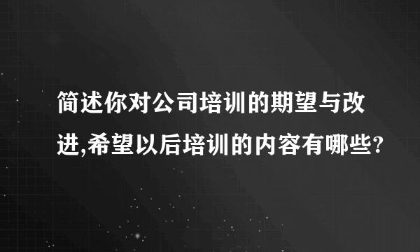 简述你对公司培训的期望与改进,希望以后培训的内容有哪些?