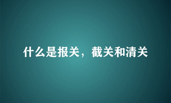 什么是报关，截关和清关