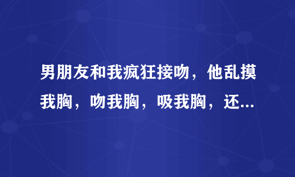 男朋友和我疯狂接吻，他乱摸我胸，吻我胸，吸我胸，还想解我内衣，是玩我的么