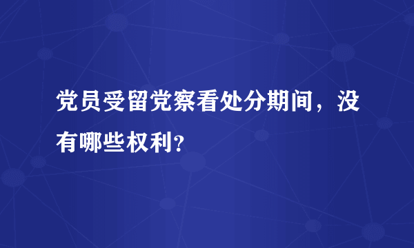 党员受留党察看处分期间，没有哪些权利？