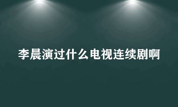 李晨演过什么电视连续剧啊