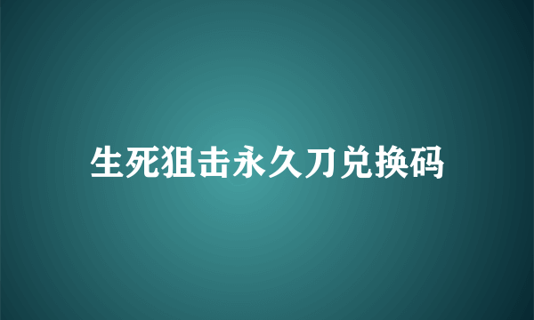 生死狙击永久刀兑换码