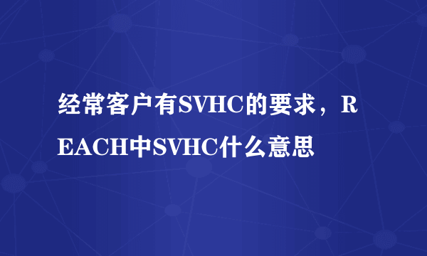 经常客户有SVHC的要求，REACH中SVHC什么意思