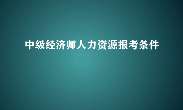 中级经济师人力资源报考条件