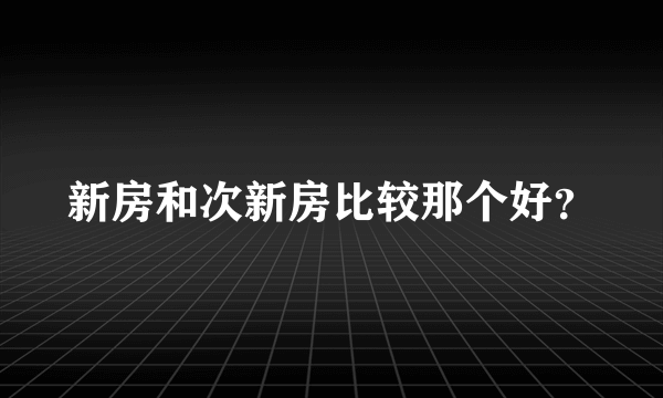 新房和次新房比较那个好？