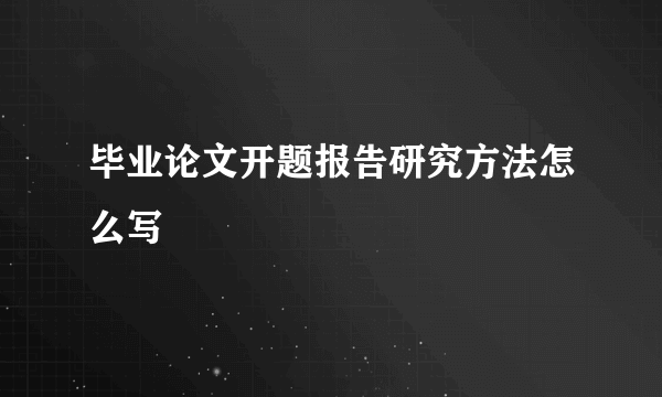 毕业论文开题报告研究方法怎么写