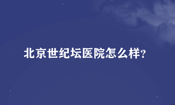 北京世纪坛医院怎么样？