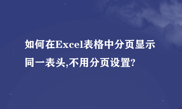 如何在Excel表格中分页显示同一表头,不用分页设置?