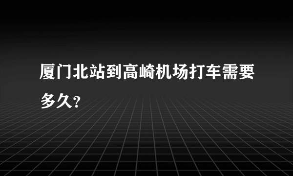 厦门北站到高崎机场打车需要多久？