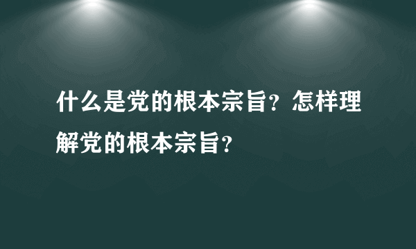 什么是党的根本宗旨？怎样理解党的根本宗旨？